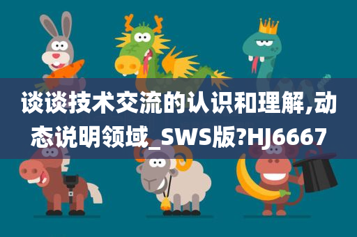 谈谈技术交流的认识和理解,动态说明领域_SWS版?HJ6667