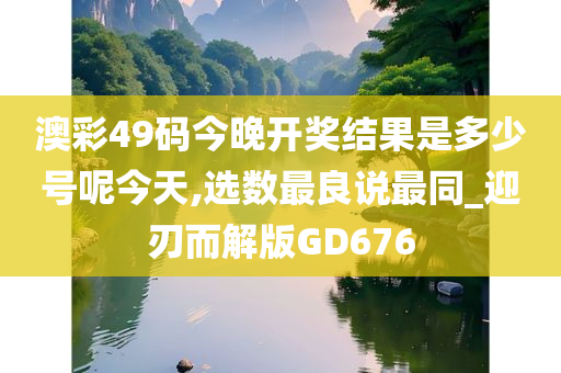 澳彩49码今晚开奖结果是多少号呢今天,选数最良说最同_迎刃而解版GD676