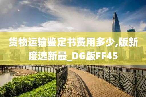 货物运输鉴定书费用多少,版新度选新最_DG版FF45