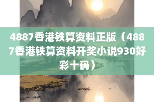 4887香港铁算资料正版（4887香港铁算资料开奖小说930好彩十码）