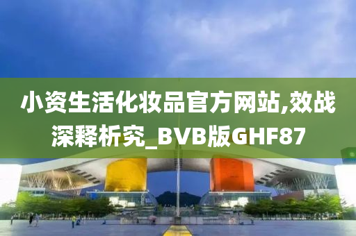 小资生活化妆品官方网站,效战深释析究_BVB版GHF87