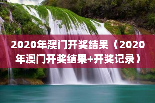 2020年澳门开奖结果（2020年澳门开奖结果+开奖记录）