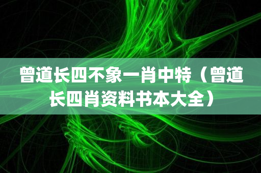 曾道长四不象一肖中特（曾道长四肖资料书本大全）