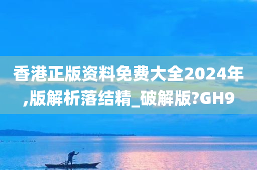 香港正版资料免费大全2024年,版解析落结精_破解版?GH9