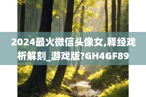 2024最火微信头像女,释经戏析解刻_游戏版?GH4GF89