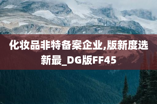 化妆品非特备案企业,版新度选新最_DG版FF45