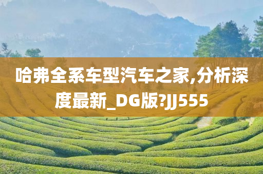 哈弗全系车型汽车之家,分析深度最新_DG版?JJ555