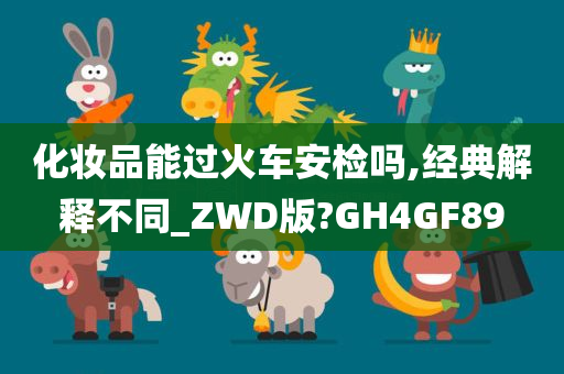 化妆品能过火车安检吗,经典解释不同_ZWD版?GH4GF89