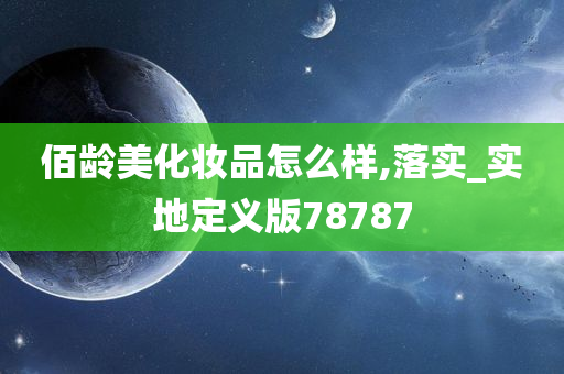 佰龄美化妆品怎么样,落实_实地定义版78787