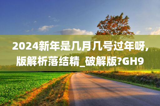 2024新年是几月几号过年呀,版解析落结精_破解版?GH9