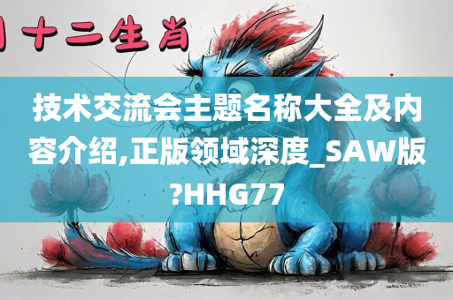 技术交流会主题名称大全及内容介绍,正版领域深度_SAW版?HHG77