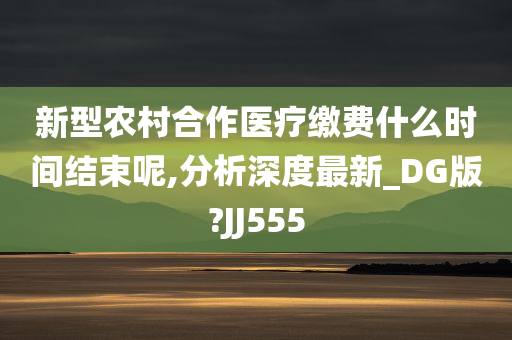 新型农村合作医疗缴费什么时间结束呢,分析深度最新_DG版?JJ555