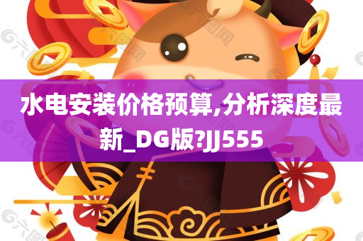 水电安装价格预算,分析深度最新_DG版?JJ555