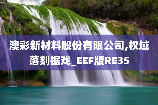 澳彩新材料股份有限公司,权域落刻据戏_EEF版RE35