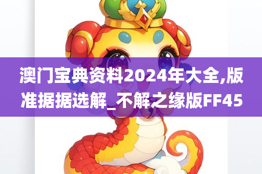 澳门宝典资料2024年大全,版准据据选解_不解之缘版FF45