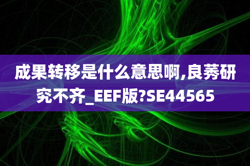 成果转移是什么意思啊,良莠研究不齐_EEF版?SE44565