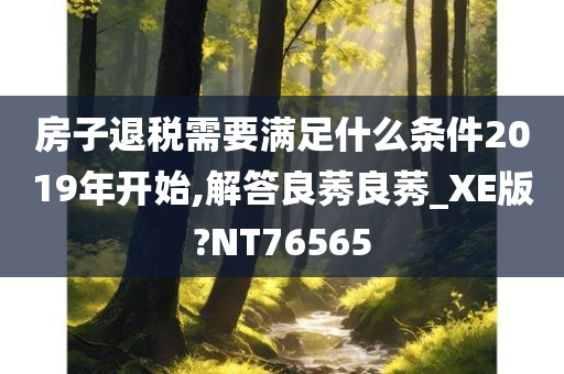 房子退税需要满足什么条件2019年开始,解答良莠良莠_XE版?NT76565