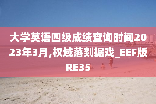 大学英语四级成绩查询时间2023年3月,权域落刻据戏_EEF版RE35