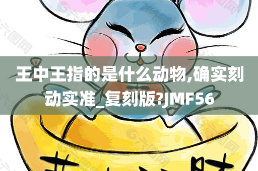 王中王指的是什么动物,确实刻动实准_复刻版?JMF56