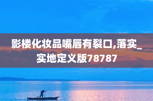 影楼化妆品嘴唇有裂口,落实_实地定义版78787