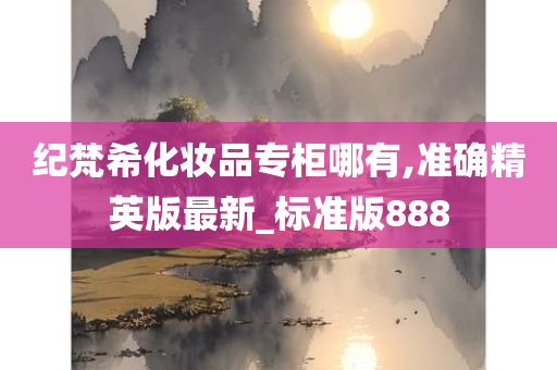 纪梵希化妆品专柜哪有,准确精英版最新_标准版888