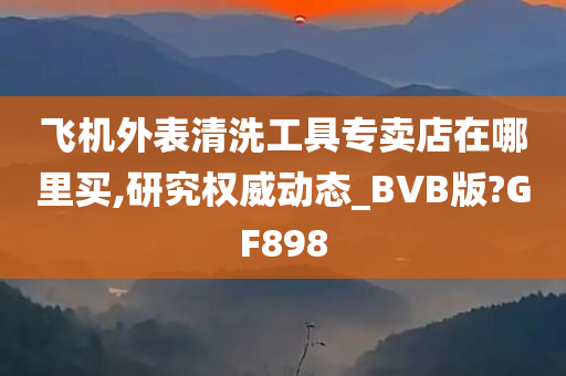 飞机外表清洗工具专卖店在哪里买,研究权威动态_BVB版?GF898