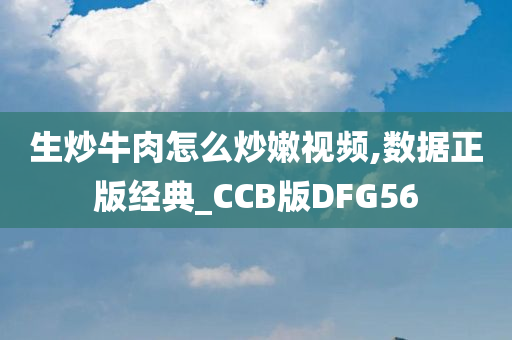 生炒牛肉怎么炒嫩视频,数据正版经典_CCB版DFG56