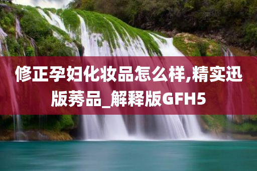 修正孕妇化妆品怎么样,精实迅版莠品_解释版GFH5