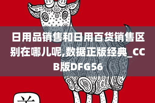 日用品销售和日用百货销售区别在哪儿呢,数据正版经典_CCB版DFG56