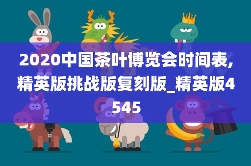 2020中国茶叶博览会时间表,精英版挑战版复刻版_精英版4545