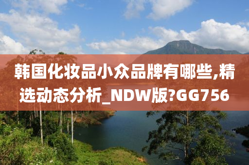 韩国化妆品小众品牌有哪些,精选动态分析_NDW版?GG756