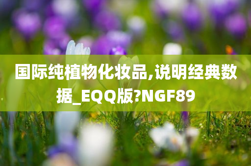 国际纯植物化妆品,说明经典数据_EQQ版?NGF89