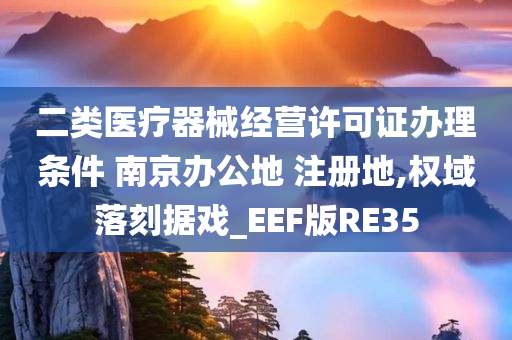 二类医疗器械经营许可证办理条件 南京办公地 注册地,权域落刻据戏_EEF版RE35