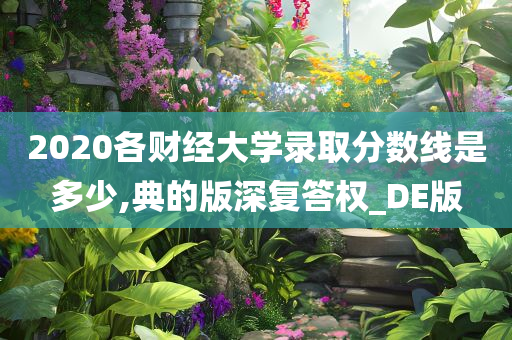 2020各财经大学录取分数线是多少,典的版深复答权_DE版