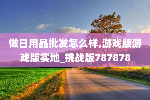 做日用品批发怎么样,游戏版游戏版实地_挑战版787878