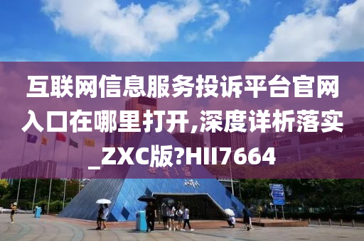 互联网信息服务投诉平台官网入口在哪里打开,深度详析落实_ZXC版?HII7664