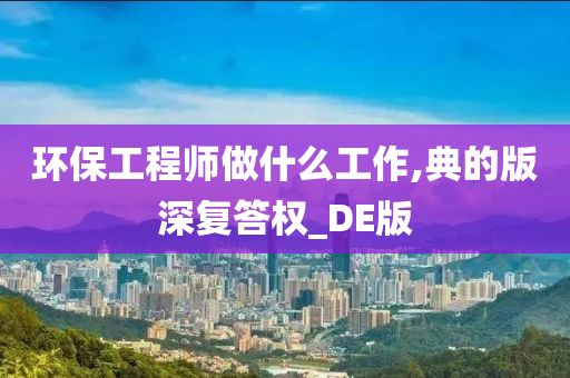 环保工程师做什么工作,典的版深复答权_DE版