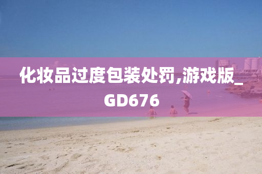 化妆品过度包装处罚,游戏版_GD676