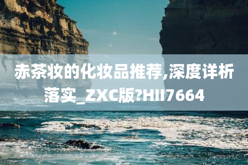 赤茶妆的化妆品推荐,深度详析落实_ZXC版?HII7664