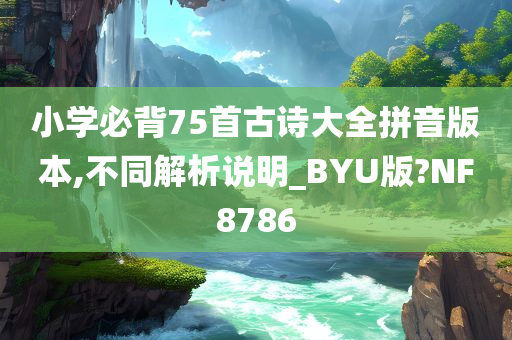 小学必背75首古诗大全拼音版本,不同解析说明_BYU版?NF8786