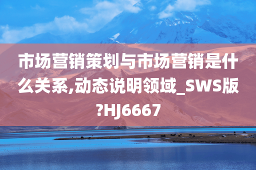 市场营销策划与市场营销是什么关系,动态说明领域_SWS版?HJ6667