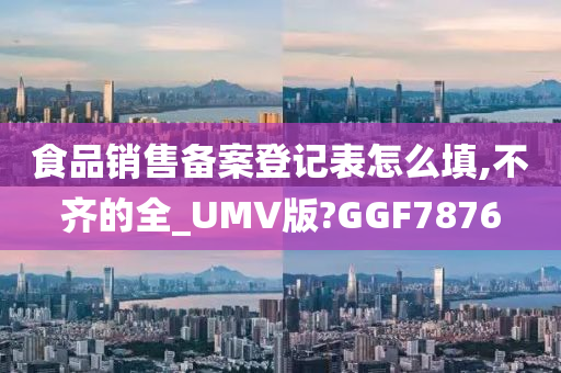 食品销售备案登记表怎么填,不齐的全_UMV版?GGF7876