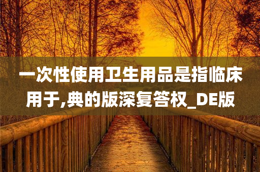 一次性使用卫生用品是指临床用于,典的版深复答权_DE版