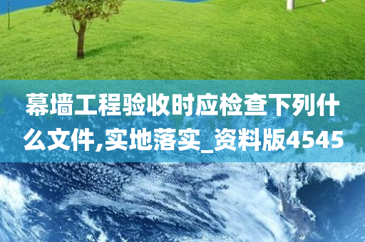 幕墙工程验收时应检查下列什么文件,实地落实_资料版4545