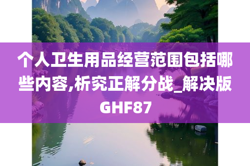 个人卫生用品经营范围包括哪些内容,析究正解分战_解决版GHF87