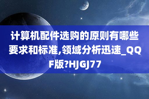 计算机配件选购的原则有哪些要求和标准,领域分析迅速_QQF版?HJGJ77