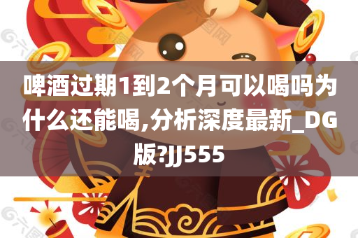 啤酒过期1到2个月可以喝吗为什么还能喝,分析深度最新_DG版?JJ555