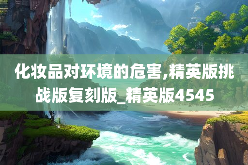 化妆品对环境的危害,精英版挑战版复刻版_精英版4545