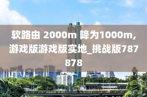 软路由 2000m 降为1000m,游戏版游戏版实地_挑战版787878