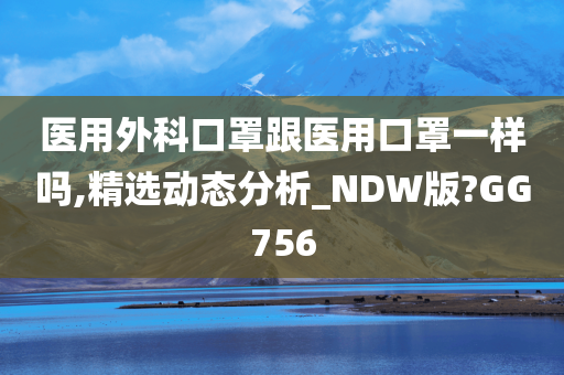 医用外科口罩跟医用口罩一样吗,精选动态分析_NDW版?GG756